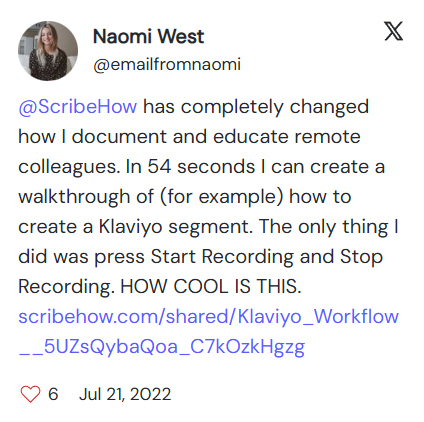 A screenshot of a tweet by Naomi West regarding Scribe. It reads: “@ScribeHow has completely changed how I document and educate remote colleagues. In 54 seconds I can create a walkthrough of (for example) how to create a Klaviyo segment. The only thing I did was press Start Recording and Stop Recording. How cool is this.”